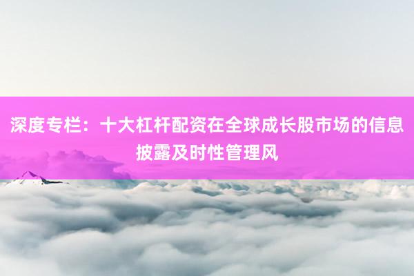深度专栏：十大杠杆配资在全球成长股市场的信息披露及时性管理风