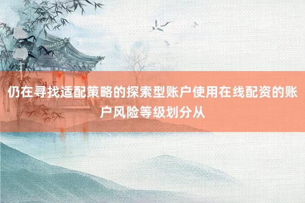 仍在寻找适配策略的探索型账户使用在线配资的账户风险等级划分从