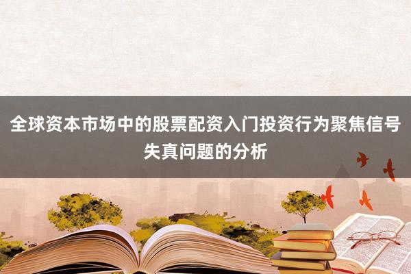 全球资本市场中的股票配资入门投资行为聚焦信号失真问题的分析