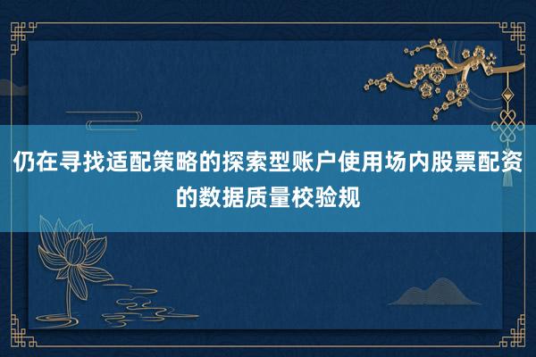 仍在寻找适配策略的探索型账户使用场内股票配资的数据质量校验规