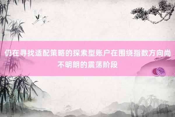 仍在寻找适配策略的探索型账户在围绕指数方向尚不明朗的震荡阶段