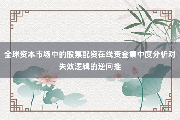 全球资本市场中的股票配资在线资金集中度分析对失效逻辑的逆向推