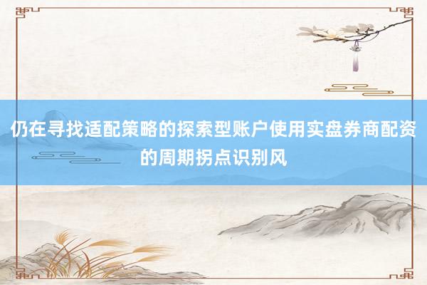 仍在寻找适配策略的探索型账户使用实盘券商配资的周期拐点识别风