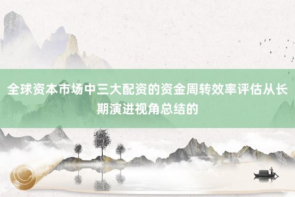 全球资本市场中三大配资的资金周转效率评估从长期演进视角总结的