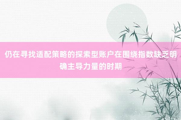 仍在寻找适配策略的探索型账户在围绕指数缺乏明确主导力量的时期