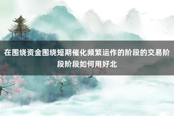 在围绕资金围绕短期催化频繁运作的阶段的交易阶段阶段如何用好北