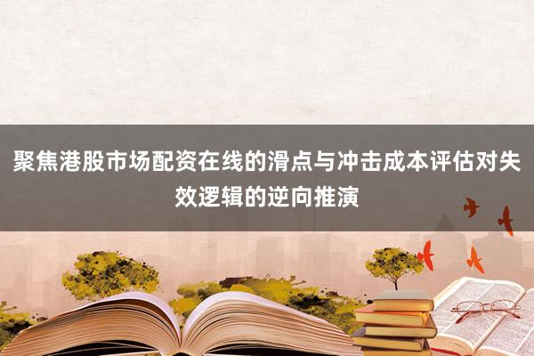 聚焦港股市场配资在线的滑点与冲击成本评估对失效逻辑的逆向推演