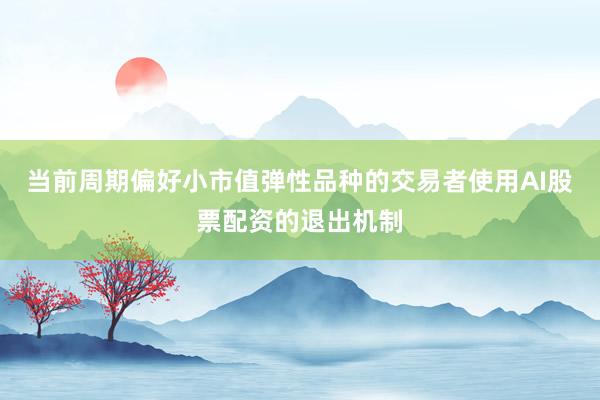 当前周期偏好小市值弹性品种的交易者使用AI股票配资的退出机制