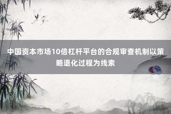 中国资本市场10倍杠杆平台的合规审查机制以策略退化过程为线索