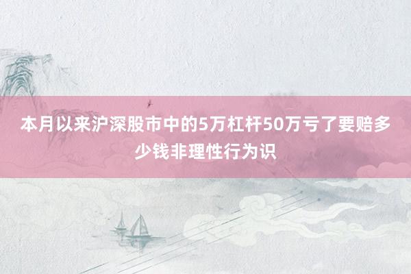 本月以来沪深股市中的5万杠杆50万亏了要赔多少钱非理性行为识