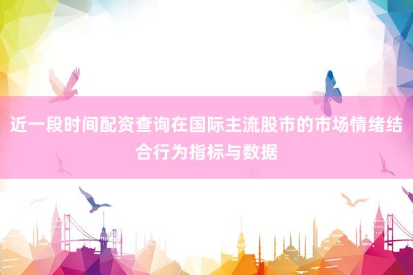 近一段时间配资查询在国际主流股市的市场情绪结合行为指标与数据