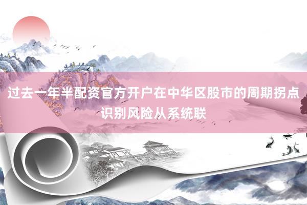 过去一年半配资官方开户在中华区股市的周期拐点识别风险从系统联