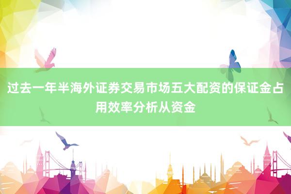 过去一年半海外证券交易市场五大配资的保证金占用效率分析从资金