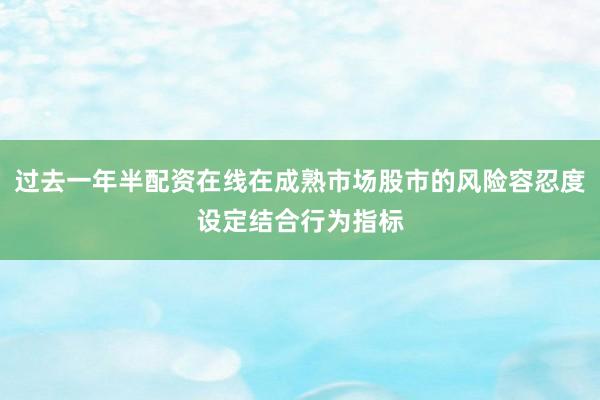 过去一年半配资在线在成熟市场股市的风险容忍度设定结合行为指标