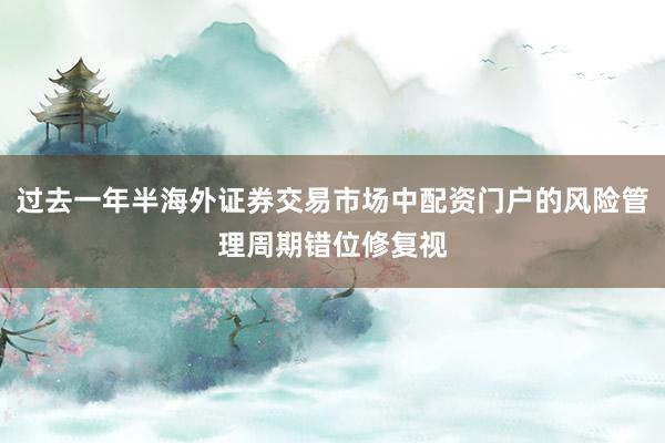 过去一年半海外证券交易市场中配资门户的风险管理周期错位修复视