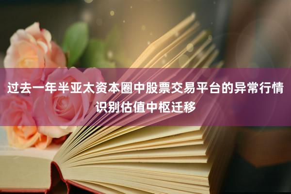 过去一年半亚太资本圈中股票交易平台的异常行情识别估值中枢迁移
