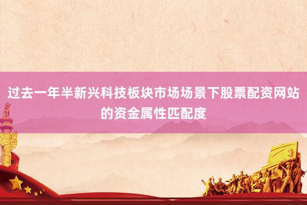 过去一年半新兴科技板块市场场景下股票配资网站的资金属性匹配度