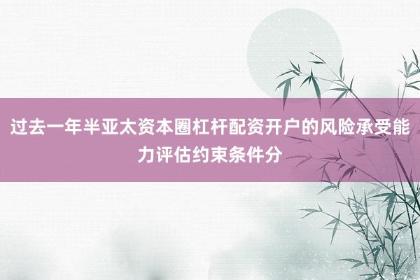 过去一年半亚太资本圈杠杆配资开户的风险承受能力评估约束条件分