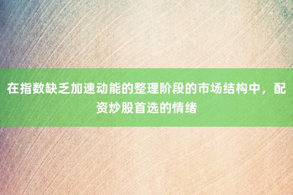 在指数缺乏加速动能的整理阶段的市场结构中，配资炒股首选的情绪