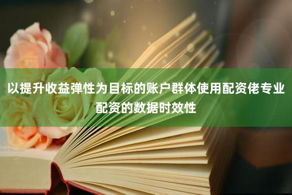 以提升收益弹性为目标的账户群体使用配资佬专业配资的数据时效性