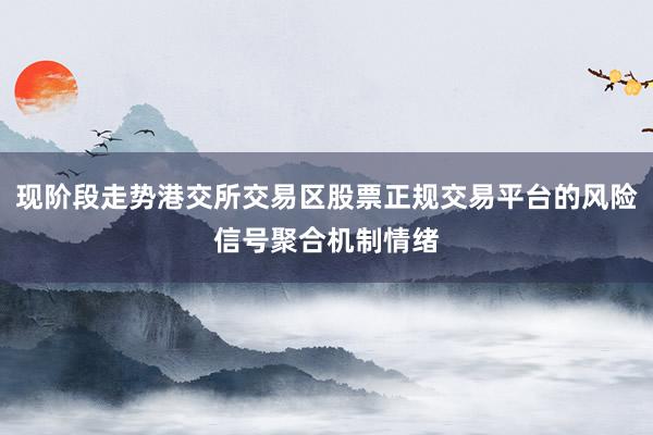 现阶段走势港交所交易区股票正规交易平台的风险信号聚合机制情绪