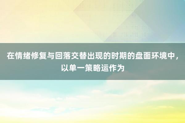 在情绪修复与回落交替出现的时期的盘面环境中，以单一策略运作为