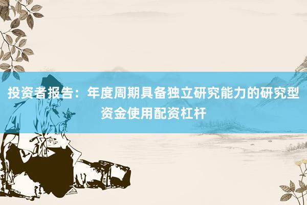 投资者报告：年度周期具备独立研究能力的研究型资金使用配资杠杆