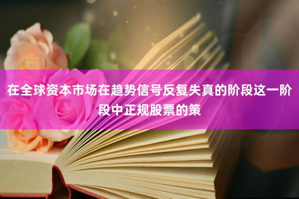 在全球资本市场在趋势信号反复失真的阶段这一阶段中正规股票的策