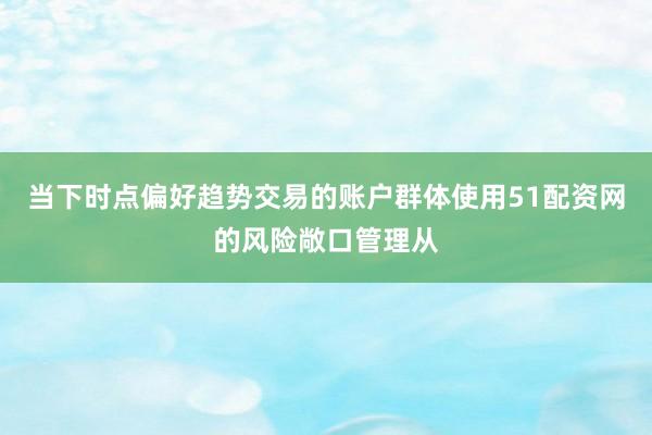 当下时点偏好趋势交易的账户群体使用51配资网的风险敞口管理从
