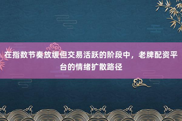 在指数节奏放缓但交易活跃的阶段中，老牌配资平台的情绪扩散路径