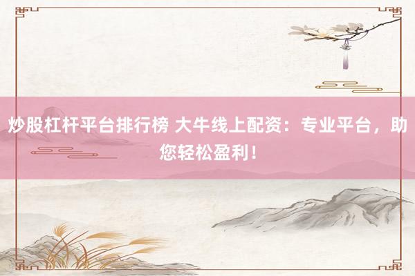 炒股杠杆平台排行榜 大牛线上配资：专业平台，助您轻松盈利！