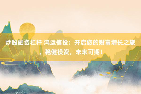 炒股融资杠杆 鸿运信投：开启您的财富增长之旅，稳健投资，未来可期！