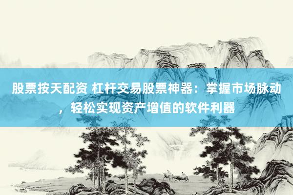股票按天配资 杠杆交易股票神器：掌握市场脉动，轻松实现资产增值的软件利器