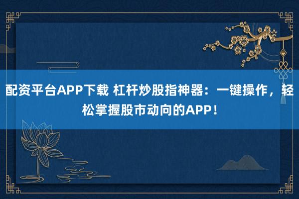 配资平台APP下载 杠杆炒股指神器：一键操作，轻松掌握股市动向的APP！