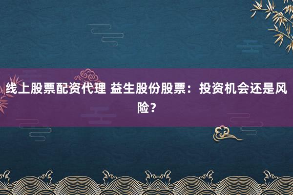 线上股票配资代理 益生股份股票：投资机会还是风险？