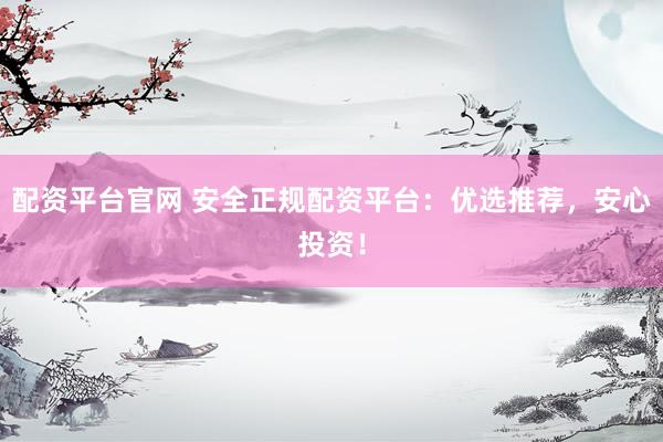 配资平台官网 安全正规配资平台：优选推荐，安心投资！