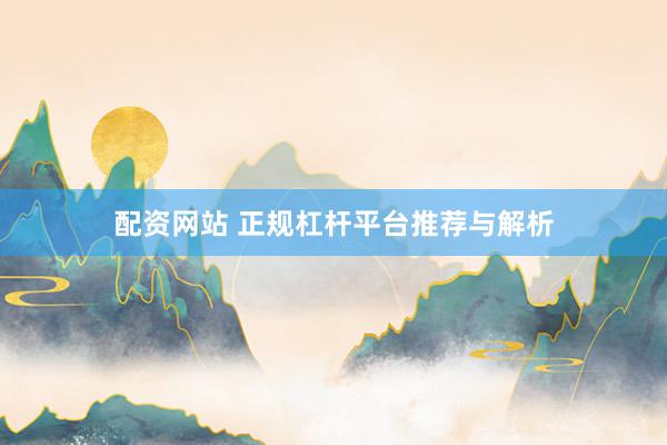 配资网站 正规杠杆平台推荐与解析