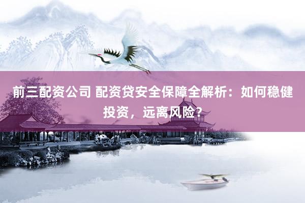 前三配资公司 配资贷安全保障全解析：如何稳健投资，远离风险？