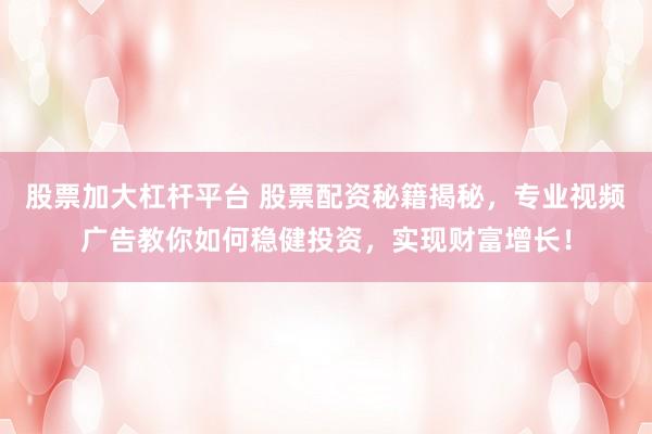 股票加大杠杆平台 股票配资秘籍揭秘，专业视频广告教你如何稳健投资，实现财富增长！