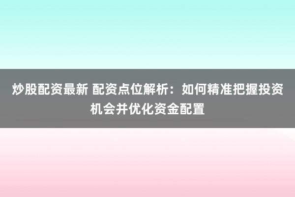 炒股配资最新 配资点位解析：如何精准把握投资机会并优化资金配置