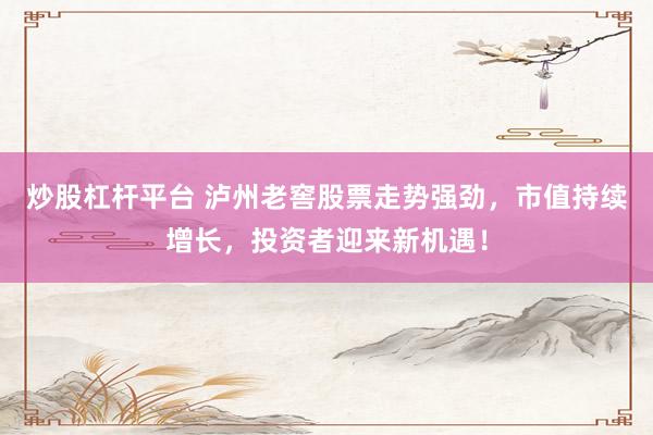 炒股杠杆平台 泸州老窖股票走势强劲，市值持续增长，投资者迎来新机遇！