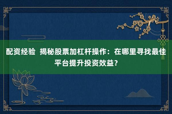 配资经验  揭秘股票加杠杆操作：在哪里寻找最佳平台提升投资效益？