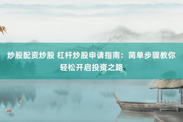 炒股配资炒股 杠杆炒股申请指南：简单步骤教你轻松开启投资之路