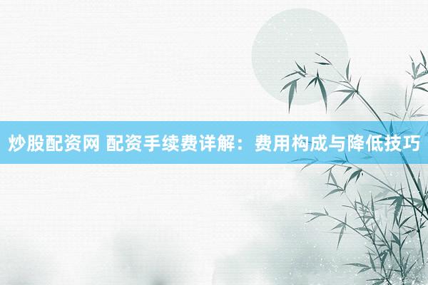 炒股配资网 配资手续费详解：费用构成与降低技巧