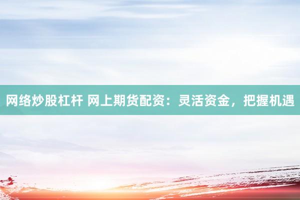 网络炒股杠杆 网上期货配资：灵活资金，把握机遇
