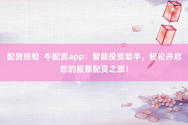 配资经验  牛配资app：智能投资助手，轻松开启您的股票配资之旅！