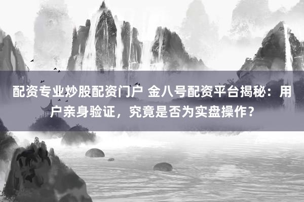 配资专业炒股配资门户 金八号配资平台揭秘：用户亲身验证，究竟是否为实盘操作？