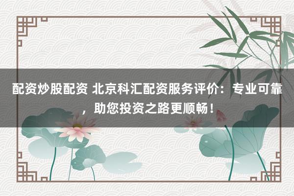 配资炒股配资 北京科汇配资服务评价：专业可靠，助您投资之路更顺畅！