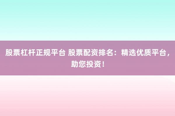 股票杠杆正规平台 股票配资排名：精选优质平台，助您投资！