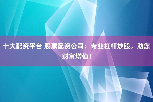 十大配资平台 股票配资公司：专业杠杆炒股，助您财富增值！